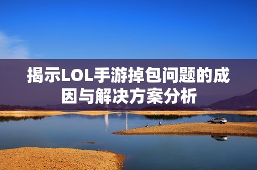 揭示LOL手游掉包问题的成因与解决方案分析