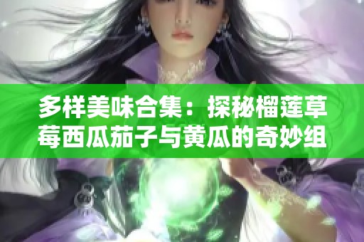 多样美味合集：探秘榴莲草莓西瓜茄子与黄瓜的奇妙组合