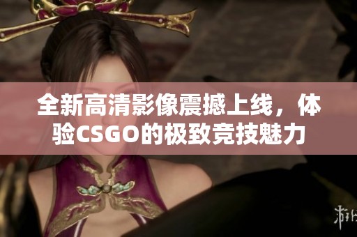 全新高清影像震撼上线，体验CSGO的极致竞技魅力