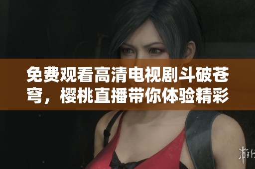 免费观看高清电视剧斗破苍穹，樱桃直播带你体验精彩剧情