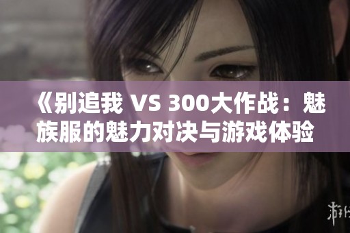 《别追我 VS 300大作战：魅族服的魅力对决与游戏体验》
