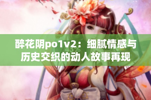 醉花阴po1v2：细腻情感与历史交织的动人故事再现