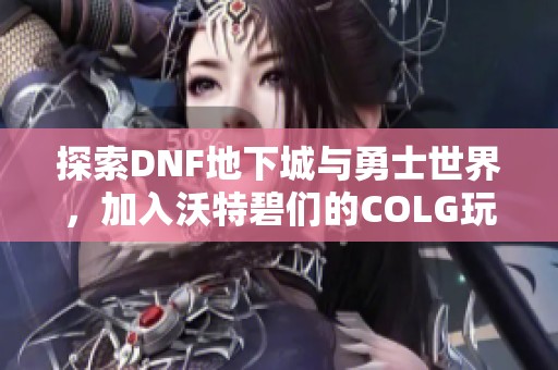 探索DNF地下城与勇士世界，加入沃特碧们的COLG玩家社区