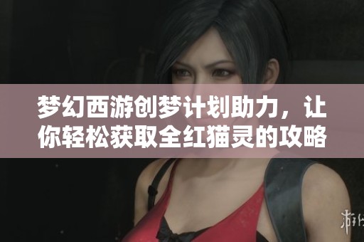 梦幻西游创梦计划助力，让你轻松获取全红猫灵的攻略与心得