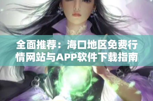 全面推荐：海口地区免费行情网站与APP软件下载指南