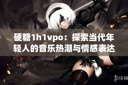 硬糖1h1vpo：探索当代年轻人的音乐热潮与情感表达