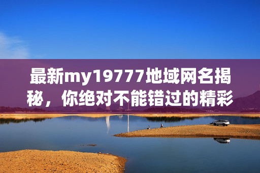 最新my19777地域网名揭秘，你绝对不能错过的精彩内容