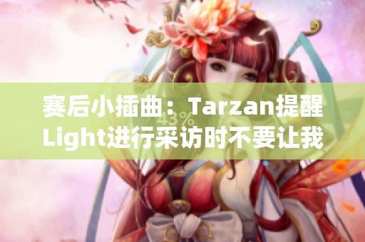 赛后小插曲：Tarzan提醒Light进行采访时不要让我为难