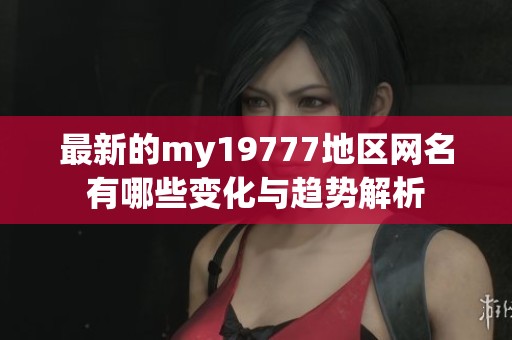 最新的my19777地区网名有哪些变化与趋势解析