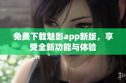 免费下载魅影app新版，享受全新功能与体验