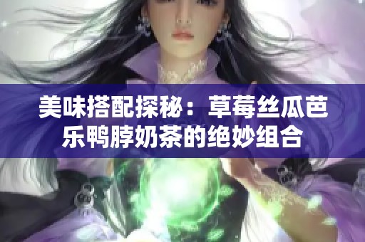 美味搭配探秘：草莓丝瓜芭乐鸭脖奶茶的绝妙组合