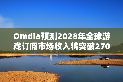 Omdia预测2028年全球游戏订阅市场收入将突破270亿美元