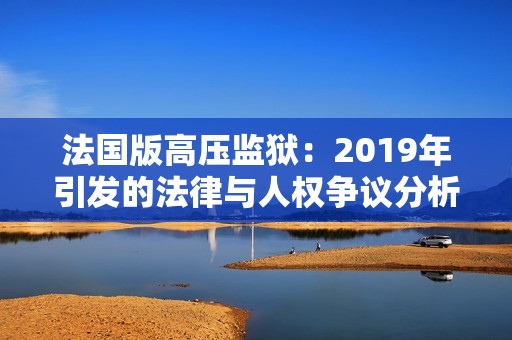 法国版高压监狱：2019年引发的法律与人权争议分析