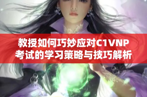 教授如何巧妙应对C1VNP考试的学习策略与技巧解析