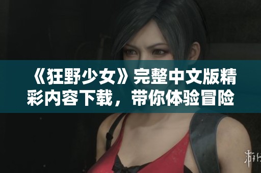 《狂野少女》完整中文版精彩内容下载，带你体验冒险之旅