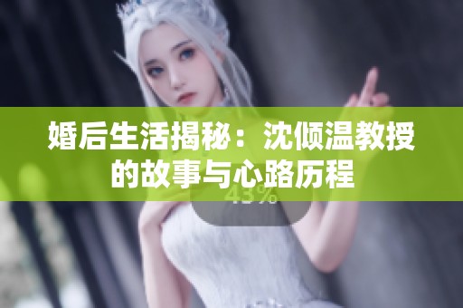 婚后生活揭秘：沈倾温教授的故事与心路历程