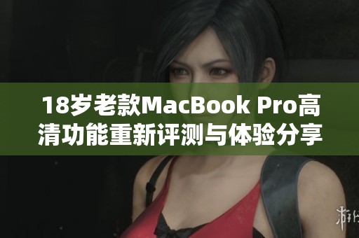 18岁老款MacBook Pro高清功能重新评测与体验分享