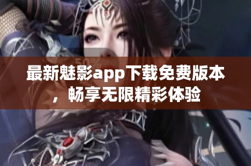 最新魅影app下载免费版本，畅享无限精彩体验