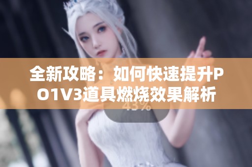 全新攻略：如何快速提升PO1V3道具燃烧效果解析