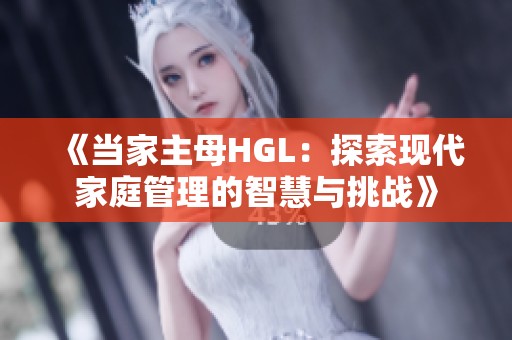 《当家主母HGL：探索现代家庭管理的智慧与挑战》