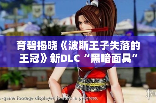 育碧揭晓《波斯王子失落的王冠》新DLC“黑暗面具”精彩内容解析