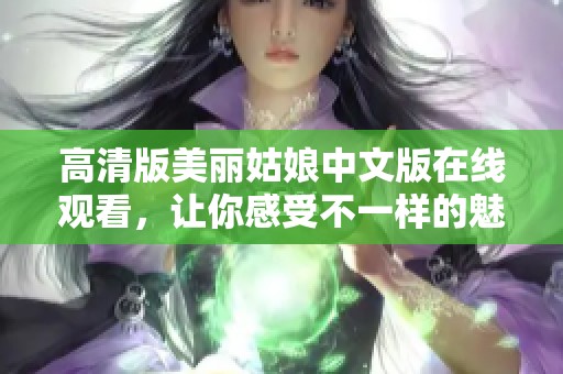 高清版美丽姑娘中文版在线观看，让你感受不一样的魅力