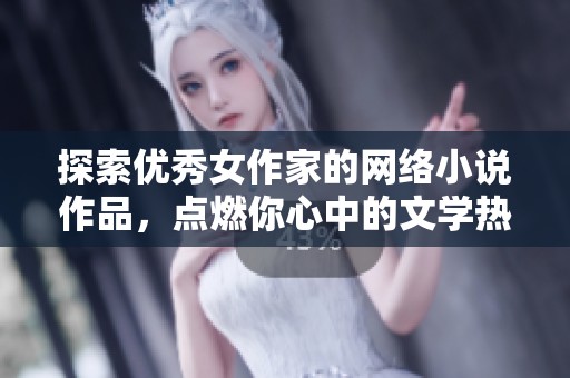 探索优秀女作家的网络小说作品，点燃你心中的文学热情