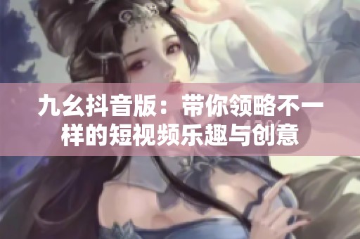 九幺抖音版：带你领略不一样的短视频乐趣与创意
