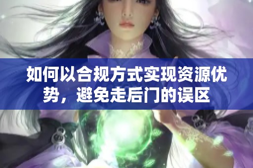 如何以合规方式实现资源优势，避免走后门的误区