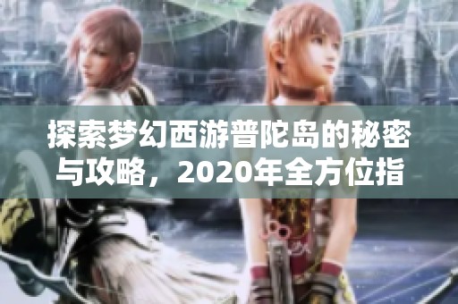 探索梦幻西游普陀岛的秘密与攻略，2020年全方位指南大揭秘