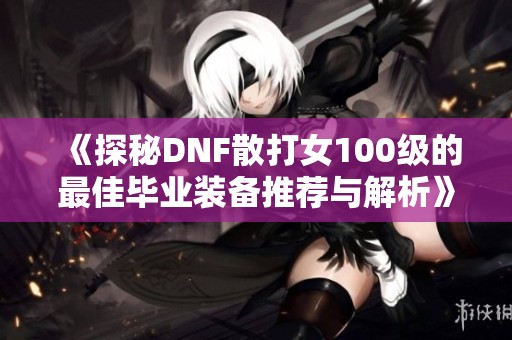 《探秘DNF散打女100级的最佳毕业装备推荐与解析》