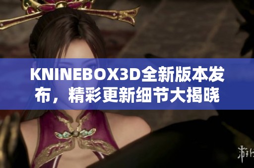 KNINEBOX3D全新版本发布，精彩更新细节大揭晓