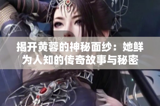 揭开黄蓉的神秘面纱：她鲜为人知的传奇故事与秘密