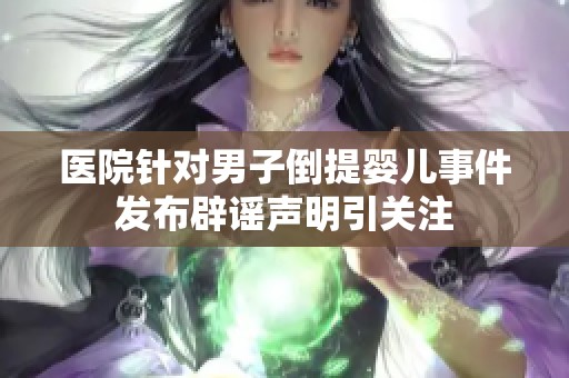 医院针对男子倒提婴儿事件发布辟谣声明引关注