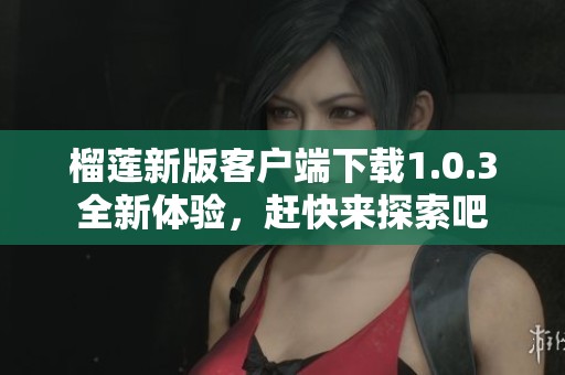 榴莲新版客户端下载1.0.3全新体验，赶快来探索吧