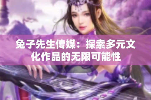 兔子先生传媒：探索多元文化作品的无限可能性