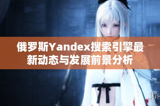 俄罗斯Yandex搜索引擎最新动态与发展前景分析