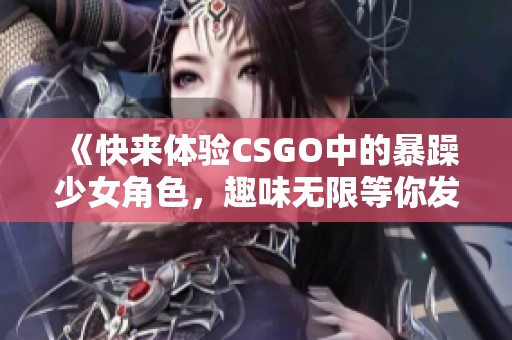 《快来体验CSGO中的暴躁少女角色，趣味无限等你发现》