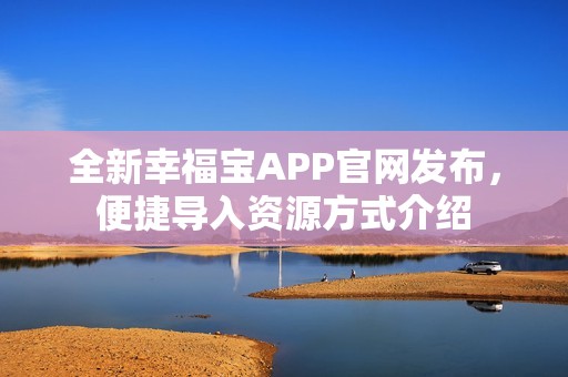 全新幸福宝APP官网发布，便捷导入资源方式介绍