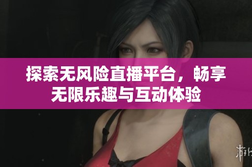 探索无风险直播平台，畅享无限乐趣与互动体验