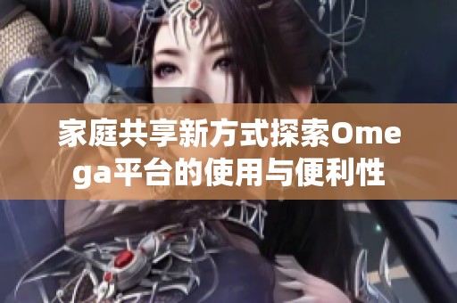 家庭共享新方式探索Omega平台的使用与便利性
