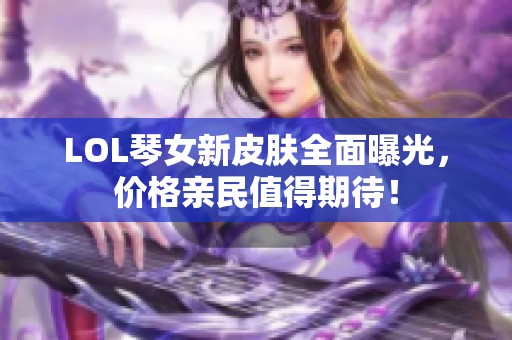 LOL琴女新皮肤全面曝光，价格亲民值得期待！