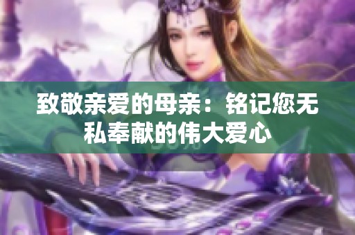 致敬亲爱的母亲：铭记您无私奉献的伟大爱心