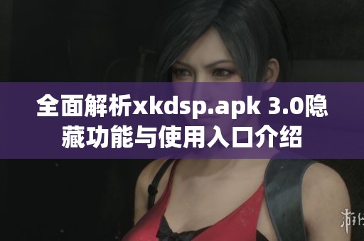 全面解析xkdsp.apk 3.0隐藏功能与使用入口介绍