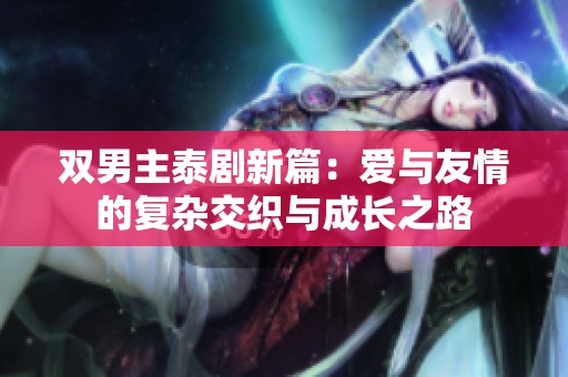 双男主泰剧新篇：爱与友情的复杂交织与成长之路