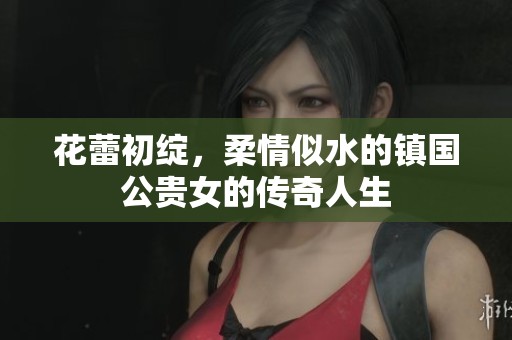 花蕾初绽，柔情似水的镇国公贵女的传奇人生