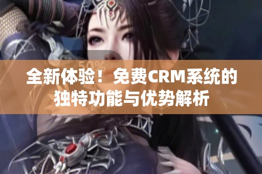 全新体验！免费CRM系统的独特功能与优势解析