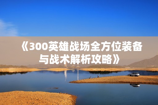 《300英雄战场全方位装备与战术解析攻略》
