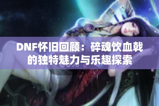 DNF怀旧回顾：碎魂饮血戟的独特魅力与乐趣探索