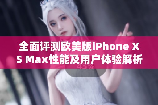 全面评测欧美版iPhone XS Max性能及用户体验解析